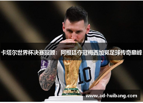 卡塔尔世界杯决赛回顾：阿根廷夺冠梅西加冕足球传奇巅峰