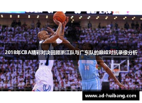 2018年CBA精彩对决回顾浙江队与广东队的巅峰对抗录像分析