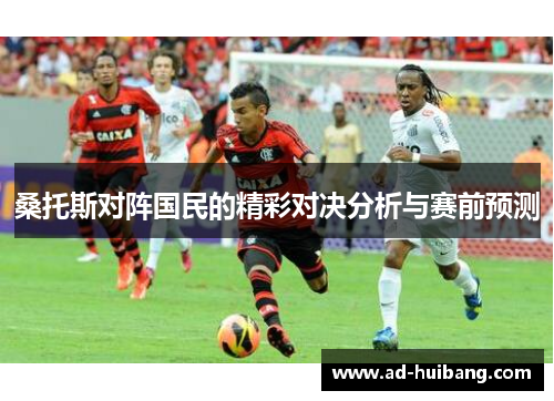 桑托斯对阵国民的精彩对决分析与赛前预测